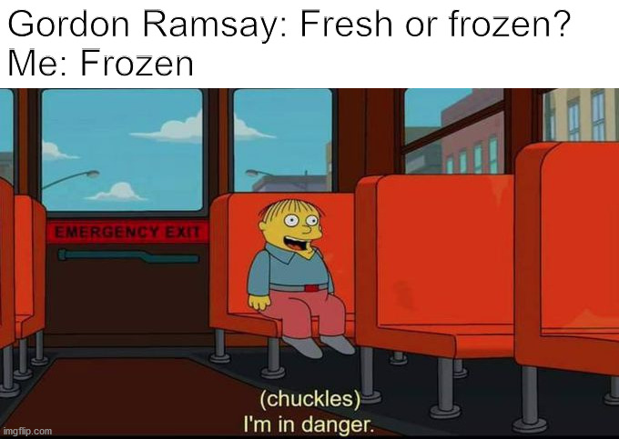 im in danger | Gordon Ramsay: Fresh or frozen?
Me: Frozen | image tagged in im in danger | made w/ Imgflip meme maker