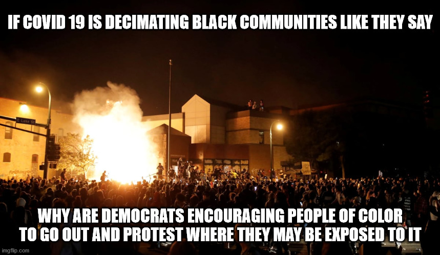 Good question | IF COVID 19 IS DECIMATING BLACK COMMUNITIES LIKE THEY SAY; WHY ARE DEMOCRATS ENCOURAGING PEOPLE OF COLOR TO GO OUT AND PROTEST WHERE THEY MAY BE EXPOSED TO IT | image tagged in covid | made w/ Imgflip meme maker