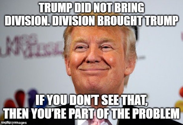 Trump did not bring division. | TRUMP DID NOT BRING DIVISION. DIVISION BROUGHT TRUMP; IF YOU DON’T SEE THAT, THEN YOU’RE PART OF THE PROBLEM | image tagged in donald trump approves | made w/ Imgflip meme maker