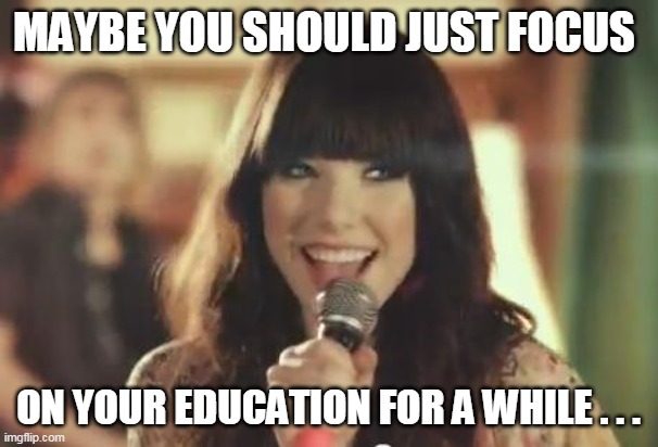 Call Me Maybe | MAYBE YOU SHOULD JUST FOCUS ON YOUR EDUCATION FOR A WHILE . . . | image tagged in call me maybe | made w/ Imgflip meme maker