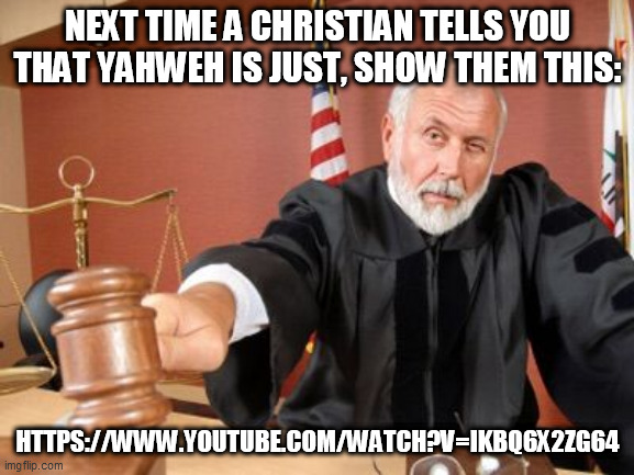 Judge | NEXT TIME A CHRISTIAN TELLS YOU THAT YAHWEH IS JUST, SHOW THEM THIS:; HTTPS://WWW.YOUTUBE.COM/WATCH?V=IKBQ6X2ZG64 | image tagged in judge,god,yahweh,bible,christianity,justice | made w/ Imgflip meme maker