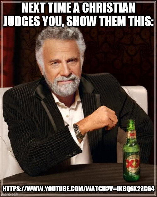 The Most Interesting Man In The World Meme | NEXT TIME A CHRISTIAN JUDGES YOU, SHOW THEM THIS:; HTTPS://WWW.YOUTUBE.COM/WATCH?V=IKBQ6X2ZG64 | image tagged in memes,the most interesting man in the world,yahweh,bible,christianity,justice | made w/ Imgflip meme maker