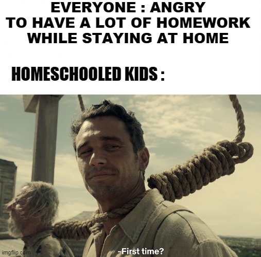 Homeschooled kids |  EVERYONE : ANGRY TO HAVE A LOT OF HOMEWORK WHILE STAYING AT HOME; HOMESCHOOLED KIDS : | image tagged in en blanco,first time | made w/ Imgflip meme maker