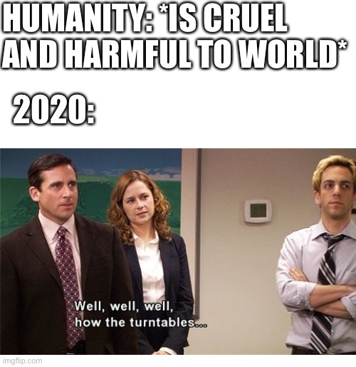 Everyone thought 2020 was gonna be great... | HUMANITY: *IS CRUEL AND HARMFUL TO WORLD*; 2020: | image tagged in 2020,how the turntables,covid-19 | made w/ Imgflip meme maker