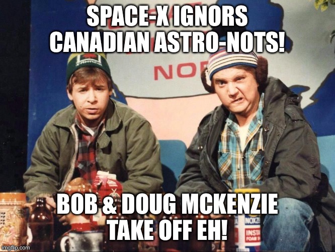 SPACE-X IGNORS CANADIAN ASTRO-NOTS | SPACE-X IGNORS
CANADIAN ASTRO-NOTS! BOB & DOUG MCKENZIE
TAKE OFF EH! | image tagged in spacex,nasa flat earth space station iss,nasa hoax,space,international space station,fake moon landing | made w/ Imgflip meme maker