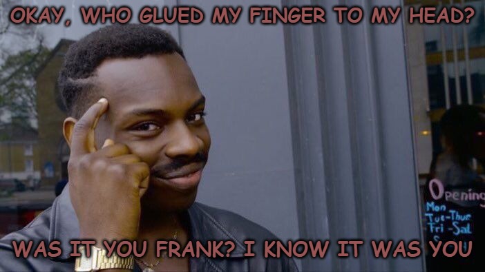 Roll Safe Think About It | OKAY, WHO GLUED MY FINGER TO MY HEAD? WAS IT YOU FRANK? I KNOW IT WAS YOU | image tagged in memes,roll safe think about it | made w/ Imgflip meme maker