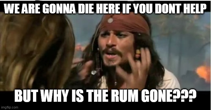 Why Is The Rum Gone Meme | WE ARE GONNA DIE HERE IF YOU DONT HELP; BUT WHY IS THE RUM GONE??? | image tagged in memes,why is the rum gone | made w/ Imgflip meme maker