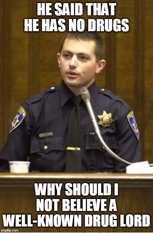 Police Officer Testifying Meme | HE SAID THAT HE HAS NO DRUGS; WHY SHOULD I NOT BELIEVE A WELL-KNOWN DRUG LORD | image tagged in memes,police officer testifying | made w/ Imgflip meme maker
