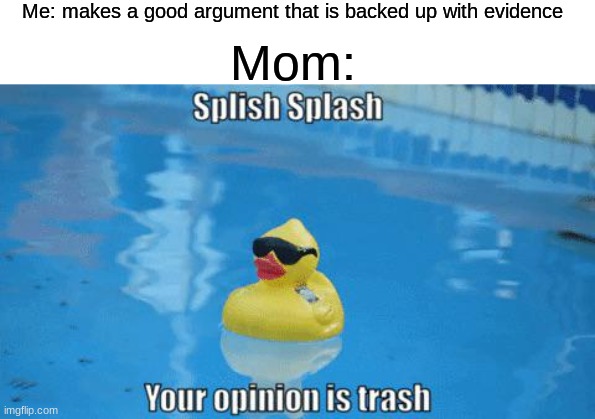 enjoy | Me: makes a good argument that is backed up with evidence; Mom: | image tagged in splish splash your opinion is trash,argument,duck | made w/ Imgflip meme maker