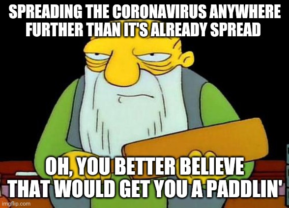 That's a paddlin' | SPREADING THE CORONAVIRUS ANYWHERE FURTHER THAN IT'S ALREADY SPREAD; OH, YOU BETTER BELIEVE THAT WOULD GET YOU A PADDLIN' | image tagged in memes,that's a paddlin',coronavirus | made w/ Imgflip meme maker