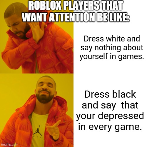 Roblox players that want attention be like: | ROBLOX PLAYERS THAT WANT ATTENTION BE LIKE:; Dress white and say nothing about yourself in games. Dress black and say  that your depressed in every game. | image tagged in memes,drake hotline bling | made w/ Imgflip meme maker
