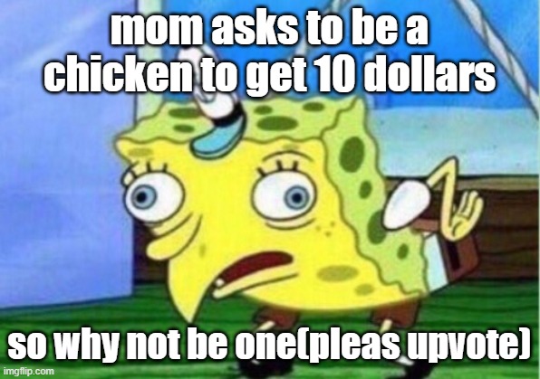 Sponbob like me | mom asks to be a chicken to get 10 dollars; so why not be one(pleas upvote) | image tagged in memes,mocking spongebob,my life | made w/ Imgflip meme maker