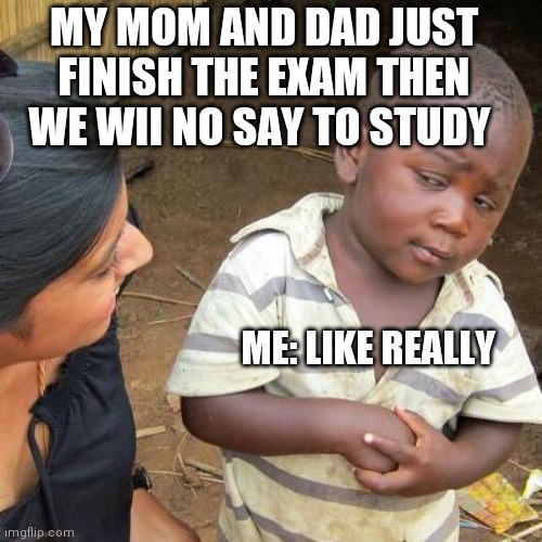 Third World Skeptical Kid | MY MOM AND DAD JUST FINISH THE EXAM THEN WE WII NO SAY TO STUDY; ME: LIKE REALLY | image tagged in memes,third world skeptical kid | made w/ Imgflip meme maker