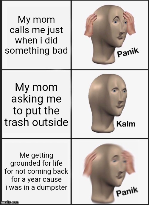 Panik Kalm Panik Meme | My mom calls me just when i did something bad; My mom asking me to put the trash outside; Me getting grounded for life for not coming back for a year cause i was in a dumpster | image tagged in memes,panik kalm panik | made w/ Imgflip meme maker