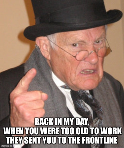Back In My Day Meme | BACK IN MY DAY,
 WHEN YOU WERE TOO OLD TO WORK THEY SENT YOU TO THE FRONTLINE | image tagged in memes,back in my day | made w/ Imgflip meme maker