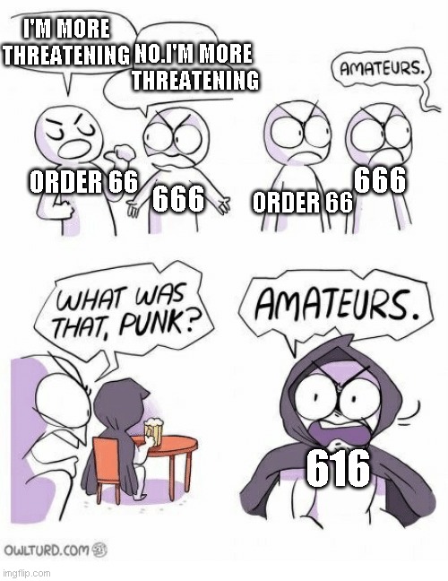 Amateurs | I'M MORE THREATENING; NO.I'M MORE 
THREATENING; 666; ORDER 66; ORDER 66; 666; 616 | image tagged in amateurs | made w/ Imgflip meme maker