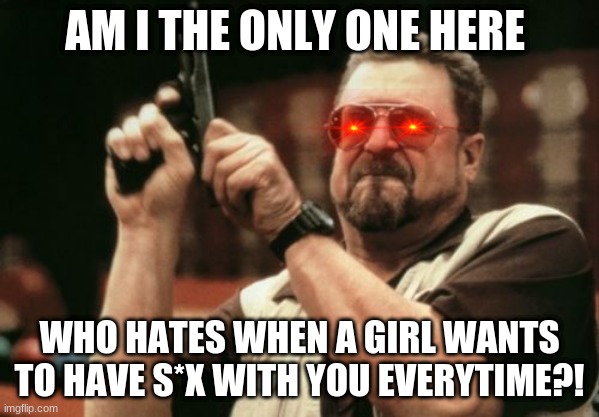 i bet all my memes that this one will never get 50 upvotes!!!!!! | AM I THE ONLY ONE HERE; WHO HATES WHEN A GIRL WANTS TO HAVE S*X WITH YOU EVERYTIME?! | image tagged in memes,am i the only one around here | made w/ Imgflip meme maker
