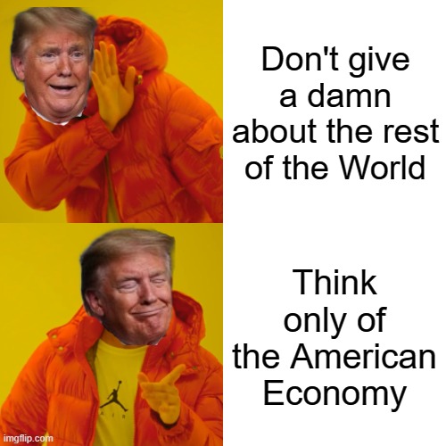 Drake Hotline Bling | Don't give a damn about the rest of the World; Think only of the American Economy | image tagged in memes,drake hotline bling | made w/ Imgflip meme maker