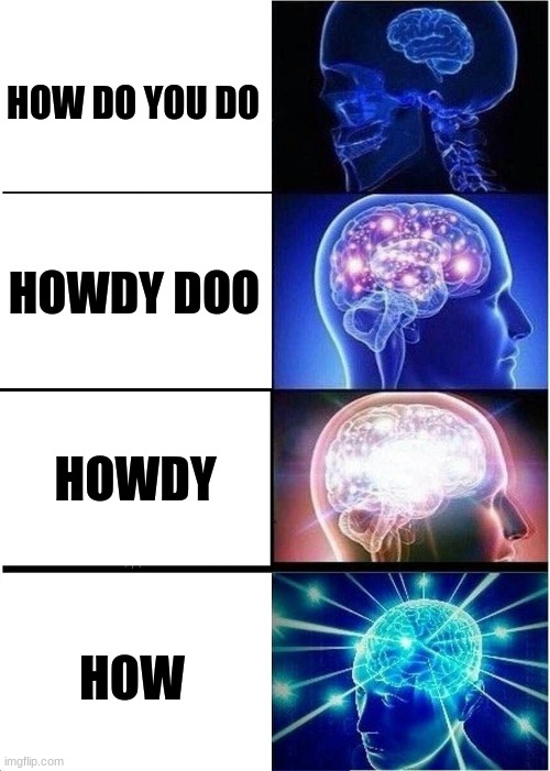 This made my brother laugh. I hope it makes you laugh too. | HOW DO YOU DO; HOWDY DOO; HOWDY; HOW | image tagged in memes,expanding brain,yeah this is big brain time,brain mind expanding,how,brain | made w/ Imgflip meme maker