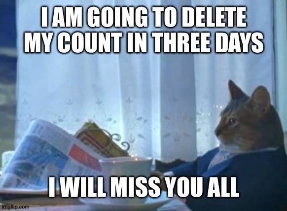 I Should Buy A Boat Cat | I AM GOING TO DELETE MY COUNT IN THREE DAYS; I WILL MISS YOU ALL | image tagged in memes,i should buy a boat cat | made w/ Imgflip meme maker