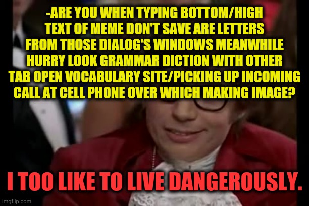 -Protection start with little safeguard. | -ARE YOU WHEN TYPING BOTTOM/HIGH TEXT OF MEME DON'T SAVE ARE LETTERS FROM THOSE DIALOG'S WINDOWS MEANWHILE HURRY LOOK GRAMMAR DICTION WITH OTHER TAB OPEN VOCABULARY SITE/PICKING UP INCOMING CALL AT CELL PHONE OVER WHICH MAKING IMAGE? I TOO LIKE TO LIVE DANGEROUSLY. | image tagged in memes,i too like to live dangerously,you can only save one from fire,cell phone,meme maker,attention | made w/ Imgflip meme maker