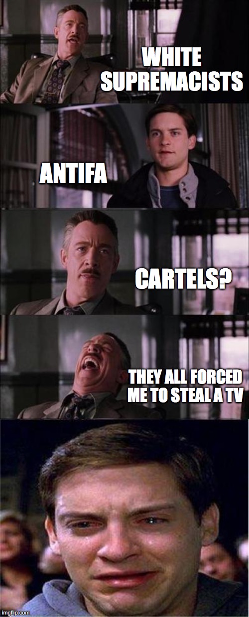 Peter Parker Cry | WHITE SUPREMACISTS; ANTIFA; CARTELS? THEY ALL FORCED ME TO STEAL A TV | image tagged in memes,peter parker cry,memes | made w/ Imgflip meme maker