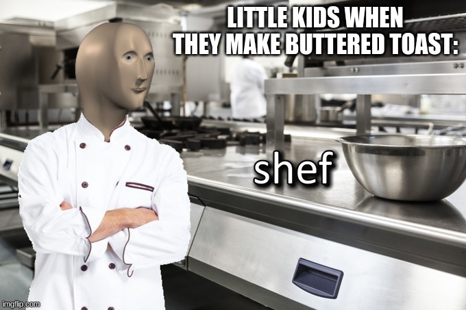 SHEFSHEFSHEFSHEFSHEFSHEFSHEFSHEFSHEFSHEFSHEFSHEFSHEFSHEFSHEFSHEFSHEFSHEFSHEFSHEFSHEFSHEFSHEFSHEFSHEFSHEFSHEFSHEFSHEFSHEFSHEFSHEF | LITTLE KIDS WHEN THEY MAKE BUTTERED TOAST: | image tagged in meme man shef | made w/ Imgflip meme maker