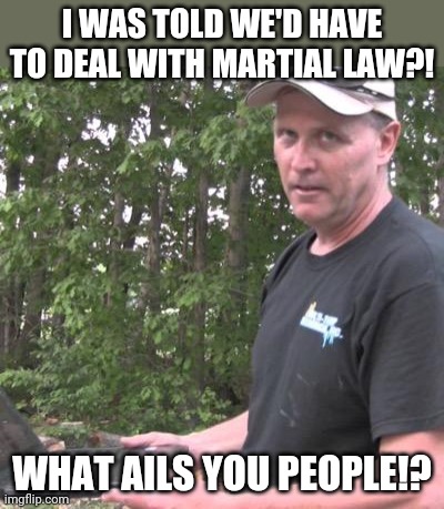 What ails you!!! | I WAS TOLD WE'D HAVE TO DEAL WITH MARTIAL LAW?! WHAT AILS YOU PEOPLE!? | image tagged in psycho dad,memes,martial law | made w/ Imgflip meme maker