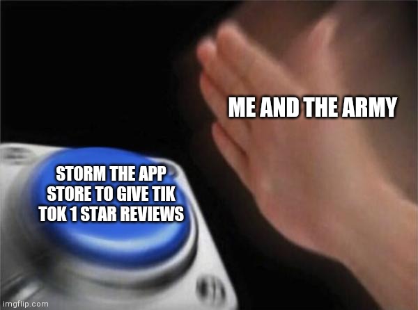 Blank Nut Button | ME AND THE ARMY; STORM THE APP STORE TO GIVE TIK TOK 1 STAR REVIEWS | image tagged in memes,blank nut button | made w/ Imgflip meme maker