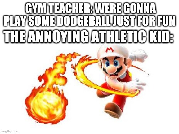 Gym | GYM TEACHER: WERE GONNA PLAY SOME DODGEBALL JUST FOR FUN; THE ANNOYING ATHLETIC KID: | image tagged in blank white template,school,mario,fire mario,gym | made w/ Imgflip meme maker