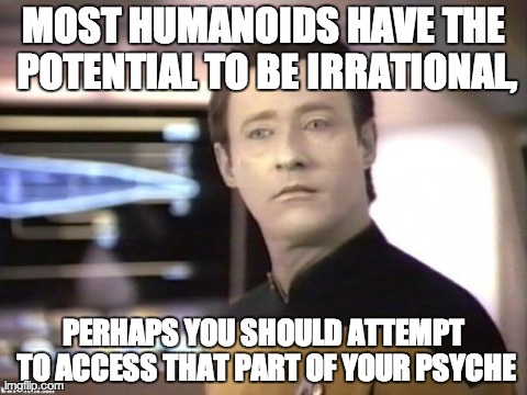 MOST HUMANOIDS HAVE THE POTENTIAL TO BE IRRATIONAL, PERHAPS YOU SHOULD ATTEMPT TO ACCESS THAT PART OF YOUR PSYCHE | image tagged in data | made w/ Imgflip meme maker