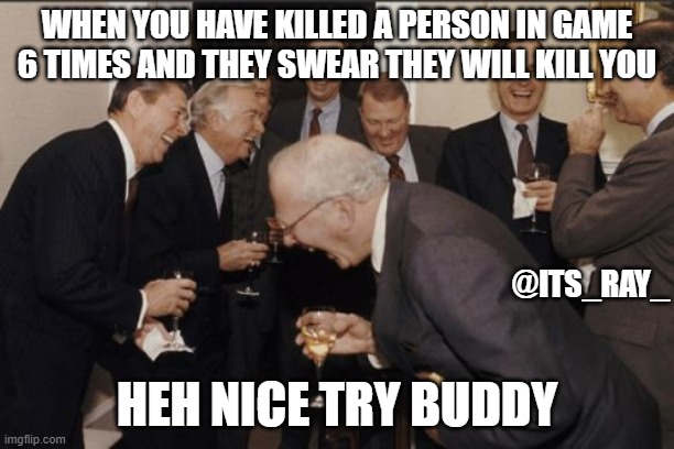 kill the guys 6 times | WHEN YOU HAVE KILLED A PERSON IN GAME 6 TIMES AND THEY SWEAR THEY WILL KILL YOU; @ITS_RAY_; HEH NICE TRY BUDDY | image tagged in memes,laughing men in suits | made w/ Imgflip meme maker