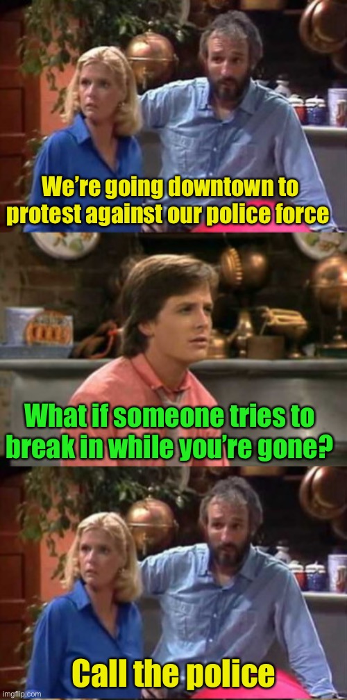Oh the irony | We’re going downtown to protest against our police force; What if someone tries to break in while you’re gone? Call the police | image tagged in family ties' propagandic parents,irony,protesters,idiotic | made w/ Imgflip meme maker