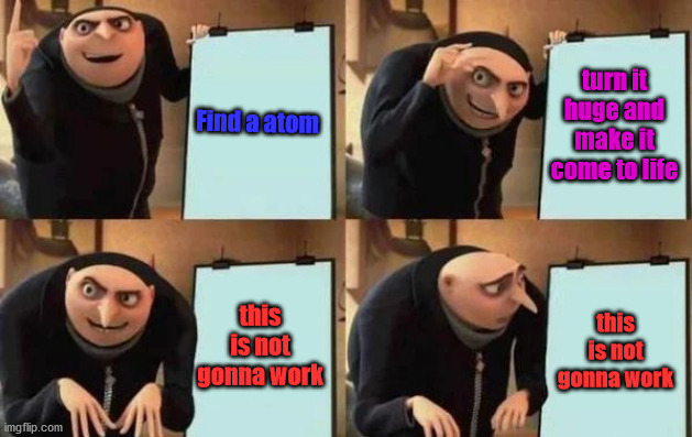 Gru trys the impossible | Find a atom; turn it huge and make it come to life; this is not gonna work; this is not gonna work | image tagged in gru's plan | made w/ Imgflip meme maker