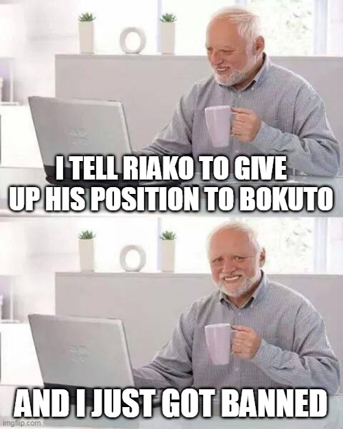 Hide the Pain Harold Meme | I TELL RIAKO TO GIVE UP HIS POSITION TO BOKUTO; AND I JUST GOT BANNED | image tagged in memes,hide the pain harold | made w/ Imgflip meme maker