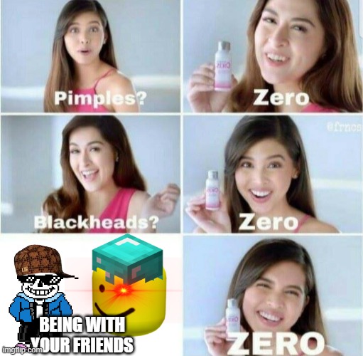 everything? ZERO! | BEING WITH YOUR FRIENDS | image tagged in pimples zero | made w/ Imgflip meme maker