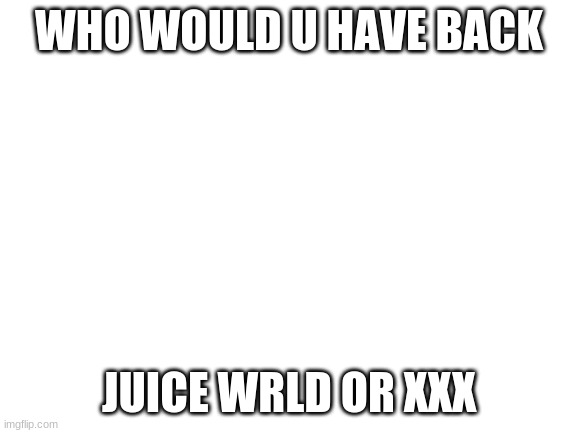 Blank White Template | WHO WOULD U HAVE BACK; JUICE WRLD OR XXX | image tagged in blank white template | made w/ Imgflip meme maker