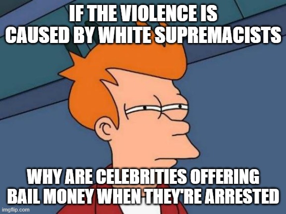 Futurama Fry | IF THE VIOLENCE IS CAUSED BY WHITE SUPREMACISTS; WHY ARE CELEBRITIES OFFERING BAIL MONEY WHEN THEY'RE ARRESTED | image tagged in memes,futurama fry | made w/ Imgflip meme maker