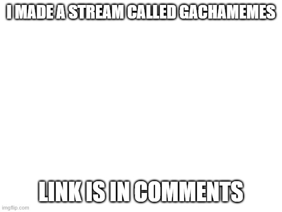 Blank White Template | I MADE A STREAM CALLED GACHAMEMES; LINK IS IN COMMENTS | image tagged in blank white template | made w/ Imgflip meme maker
