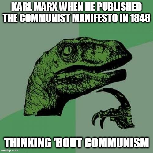Karl Marx Thinkn' | KARL MARX WHEN HE PUBLISHED THE COMMUNIST MANIFESTO IN 1848; THINKING 'BOUT COMMUNISM | image tagged in memes,philosoraptor | made w/ Imgflip meme maker