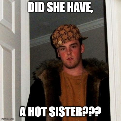 Scumbag Steve Meme | DID SHE HAVE, A HOT SISTER??? | image tagged in memes,scumbag steve | made w/ Imgflip meme maker