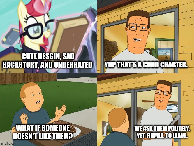 Hank Hill and Moondancer Meme | CUTE DESGIN, SAD BACKSTORY, AND UNDERRATED; YUP THAT'S A GOOD CHARTER. WE ASK THEM POLITELY, YET FIRMLY, TO LEAVE. WHAT IF SOMEONE DOESN'T LIKE THEM? | image tagged in king of the hill | made w/ Imgflip meme maker