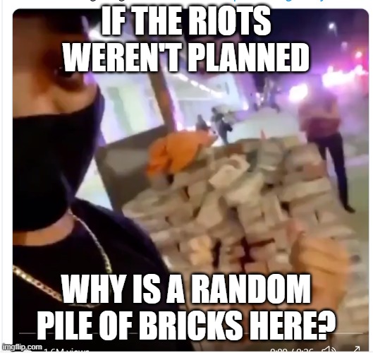 Riot Bricks | IF THE RIOTS WEREN'T PLANNED; WHY IS A RANDOM PILE OF BRICKS HERE? | image tagged in riots,protests,bricks,planned violence | made w/ Imgflip meme maker