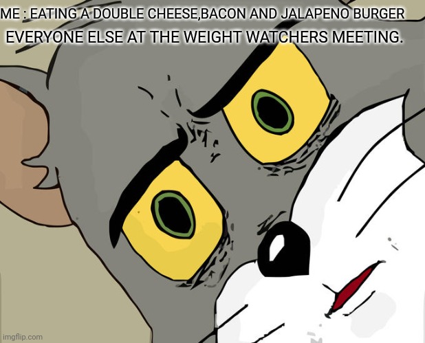 Unsettled Tom Meme | ME : EATING A DOUBLE CHEESE,BACON AND JALAPENO BURGER; EVERYONE ELSE AT THE WEIGHT WATCHERS MEETING. | image tagged in memes,unsettled tom | made w/ Imgflip meme maker