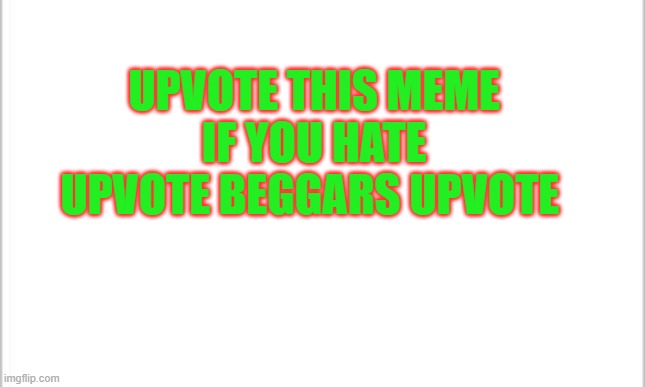 ... | UPVOTE THIS MEME IF YOU HATE UPVOTE BEGGARS UPVOTE | image tagged in white background | made w/ Imgflip meme maker
