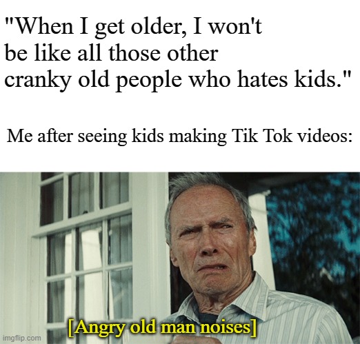 Clint Eastwood WTF | "When I get older, I won't be like all those other cranky old people who hates kids."; Me after seeing kids making Tik Tok videos:; [Angry old man noises] | image tagged in clint eastwood wtf | made w/ Imgflip meme maker