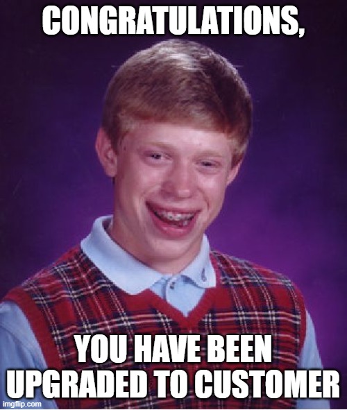 Bad Luck Brian Meme | CONGRATULATIONS, YOU HAVE BEEN UPGRADED TO CUSTOMER | image tagged in memes,bad luck brian | made w/ Imgflip meme maker
