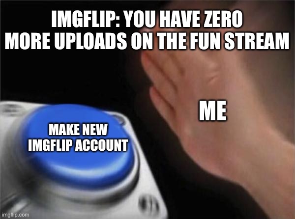 I did dat | IMGFLIP: YOU HAVE ZERO MORE UPLOADS ON THE FUN STREAM; ME; MAKE NEW IMGFLIP ACCOUNT | image tagged in memes,blank nut button | made w/ Imgflip meme maker