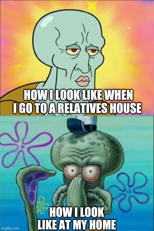 Squidward | HOW I LOOK LIKE WHEN I GO TO A RELATIVES HOUSE; HOW I LOOK LIKE AT MY HOME | image tagged in memes,squidward | made w/ Imgflip meme maker