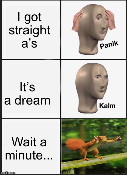 Panik Kalm Panik | I got straight a’s; It’s a dream; Wait a minute... | image tagged in memes,panik kalm panik | made w/ Imgflip meme maker